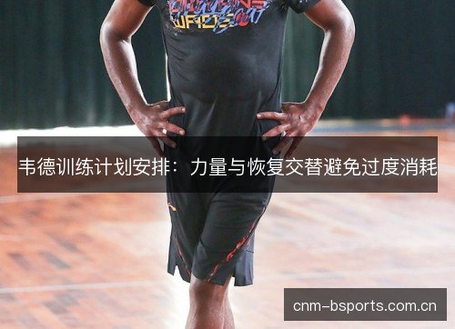 韦德训练计划安排：力量与恢复交替避免过度消耗