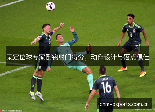 某定位球专家倒钩射门得分，动作设计与落点俱佳