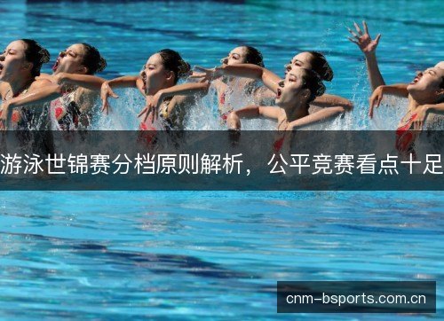 游泳世锦赛分档原则解析,公平竞赛看点十足 游泳世锦赛分档原则解析,公平竞赛看点十足